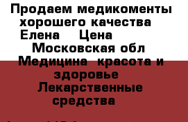 Продаем медикоменты хорошего качества.  Елена  › Цена ­ 7 000 - Московская обл. Медицина, красота и здоровье » Лекарственные средства   